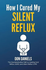 How I Cured My Silent Reflux : The Counterintuitive Path to Healing Acid Reflux, GERD, and Silent Reflux (LPR) - Don Daniels