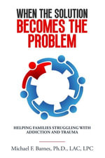 When the Solution Becomes the Problem : Helping Families Struggling with Addiction and Trauma - Michael F. Barnes