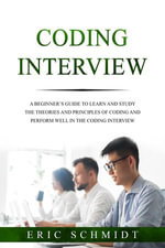 CODING INTERVIEW : A Beginner's Guide to Learn and Study the Theories and Principles of Coding and Perform Well in the Coding Interview - Eric Schmidt