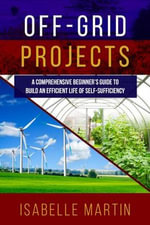 OFF-GRID PROJECTS : A Comprehensive Beginner's Guide to Build an Efficient Life of Self-Sufficiency - Isabelle Martin
