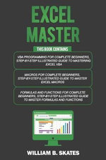 Excel Master : The Complete 3 Books in 1 for Excel - VBA for Complete Beginners, Step-By-Step Guide to Master Macros and Formulas and - William B. Skates