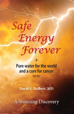Safe Energy Forever : + Pure water for the world and a cure for cancer - David S. Halbert MD
