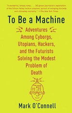 To Be a Machine : Adventures Among Cyborgs, Utopians, Hackers, and the Futurists Solving the Modest Problem of Death - Mark O'Connell
