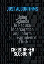 Just Algorithms : Using Science to Reduce Incarceration and Inform a Jurisprudence of Risk - Christopher Slobogin