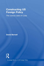 Constructing US Foreign Policy : The Curious Case of Cuba - David Bernell