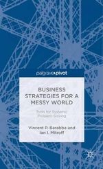 Business Strategies for a Messy World : Tools for Systemic Problem-Solving - I. Mitroff
