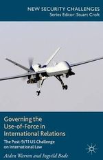 Governing the Use-of-Force in International Relations : The Post-9/11 US Challenge on International Law - Aiden Warren