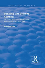 Debating - and Creating - Authority : The Failure of a Constitutional Ideal in Massachusetts Bay, 1629-1649 - Elizabeth Dale