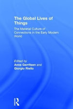 The Global Lives of Things : The Material Culture of Connections in the Early Modern World - Anne Gerritsen