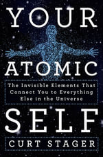 Your Atomic Self : The Invisible Elements That Connect You to Everything Else in the Universe - Curt Stager