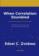 When Correlation Stumbled : The Political History of How AI Lost (and Is Relearning) Understanding - Edzai C. Zvobwo