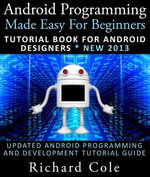 Android Programming Made Easy For Beginners : Tutorial Book For Android Designers * New 2013 : Updated Android Programming And Development Tutorial Guide - Richard Cole