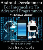 Android Development For Intermediate To Advanced Programmers : Tutorial Guide : Android Programming Guide Made Easy Series - Richard Cole