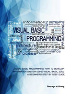 Visual Basic Programming : How To Develop Information System Using Visual Basic 2010, A Step By Step Guide For Beginners - Sherwyn Allibang