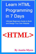Learn HTML Programming in 7 Days : Ultimate Beginners Guide to Build and Design Your Own Website - Austin Myers