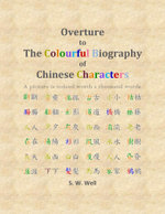 Overture to The Colourful Biography of Chinese Characters : The Complete Introduction to Chinese Language, Characters, and Mandarin - S. W. Well