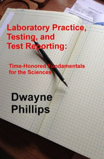 Laboratory Practice, Testing, and Reporting : Time-Honored Fundamentals for the Sciences - Dwayne Phillips