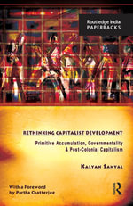 Rethinking Capitalist Development : Primitive Accumulation, Governmentality and Post-Colonial Capitalism - Kalyan Sanyal