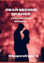 DEAR SECOND CHANCE : A WILLOW CREEK ROMANCE - Whispers FromJ