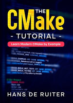 The CMake Tutorial : Learn Modern CMake by Example - Hans de Ruiter