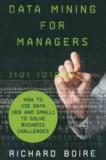 Data Mining for Managers : How to Use Data (Big and Small) to Solve Business Challenges - R. Boire