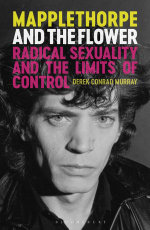 Mapplethorpe and the Flower : Radical Sexuality and the Limits of Control - Derek Conrad Murray