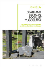 Death and Burial in Socialist Yugoslavia : The Politicization of Cemeteries and Ethnic Conflict in the Balkans - Carol S.  Lilly