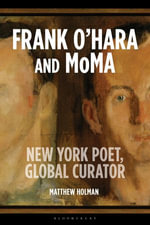 Frank O'Hara and MoMA : New York Poet, Global Curator - Matthew Holman