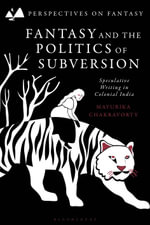Fantasy and the Politics of Subversion : Speculative Writing in Colonial India - Mayurika Chakravorty