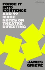 Force It Into Existence : And 99 More Notes on Theatre Directing - James Grieve