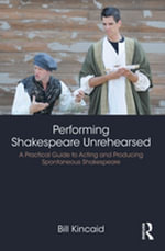 Performing Shakespeare Unrehearsed : A Practical Guide to Acting and Producing Spontaneous Shakespeare - Bill Kincaid