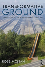 Transformative Ground : A Field Guide to the Post-Industrial Landscape - Ross Mclean