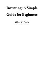 Inventing : A Simple Guide for Beginners - Glen K. Dash
