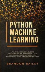 Python Machine Learning : A Practical Beginner's Guide to Understanding Machine Learning, Deep Learning and Neural Networks with Python, Scikit-Learn, Tensorflow and Keras - Brandon Railey