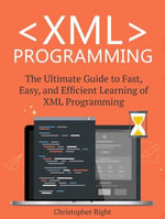 XML Programming : The Ultimate Guide to Fast, Easy, and Efficient Learning of XML Programming - Christopher Right
