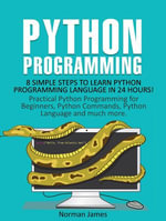 Python Programming : 8 Simple Steps to Learn Python Programming Language in 24 hours! Practical Python Programming for Beginners, Python Commands and Python Language - Norman James