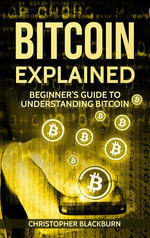 Bitcoin Explained : Beginner's Guide To Understanding Bitcoin - Christopher Blackburn