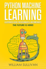 Python Machine Learning Illustrated Guide For Beginners & Intermediates : The Future Is Here! - William Sullivan