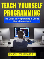 Teach Yourself Programming The Guide to Programming & Coding Like a Professional - Zach Zinfadel