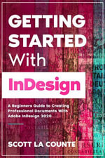 Getting Started With InDesign : A Beginners Guide to Creating Professional Documents With Adobe InDesign 2020 - Scott La Counte