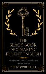 The Black Book of Speaking Fluent English : The Quickest Way to Improve Your Spoken English - Christopher Hill