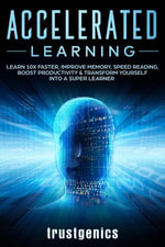 Accelerated Learning : Learn 10x Faster, Improve Memory, Speed Reading, Boost Productivity & Transform Yourself Into A Super Learner - Trust Genics