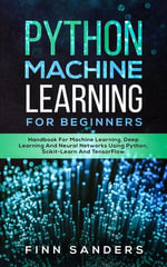 Python Machine Learning For Beginners : Handbook For Machine Learning, Deep Learning And Neural Networks Using Python, Scikit-Learn And TensorFlow - Finn Sanders