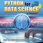 Python for Data Science for Beginners : The Complete Beginner's Guide to Programming and Deep Learning with Python - The Art of Data Science From Scratch Using Python for Business - Derek Haile