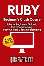 RUBY Beginner's Crash Course : Ruby for Beginner's Guide to Ruby Programming, Ruby On Rails & Rails Programming - Quick Start Guides