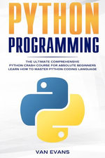 Python Programming : The Ultimate Comprehensive Python Crash Course for Absolute Beginners - Learn How to Master Python Coding Language - Van Evans