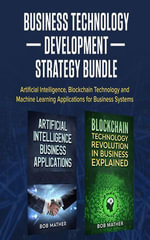 Business Technology Development Strategy Bundle : Artificial Intelligence, Blockchain Technology and Machine Learning Applications for Business Systems - Bob Mather