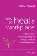 How to Heal a Workplace : Tackle Trauma, Foster Psychological Safety and Boost Happiness at Work - Kerry Howard