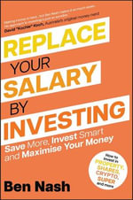 Replace Your Salary by Investing : Save More, Invest Smart and Maximise Your Money - Ben Nash