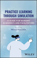 Practice Learning Through Simulation : A Guide for Nursing Academics and Facilitators - Nicole Pollock